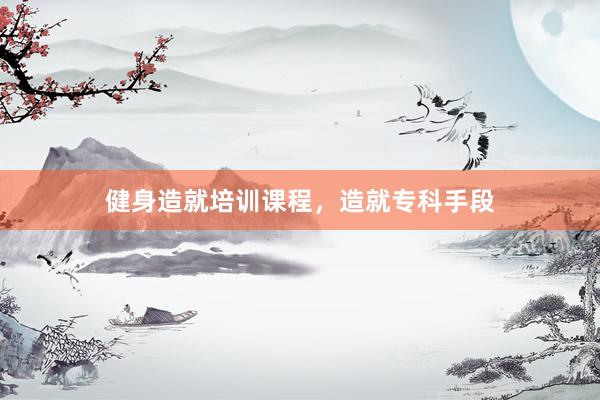 健身造就培训课程，造就专科手段