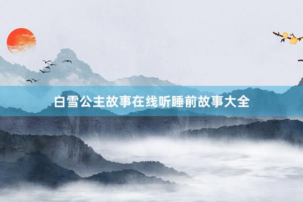 白雪公主故事在线听睡前故事大全