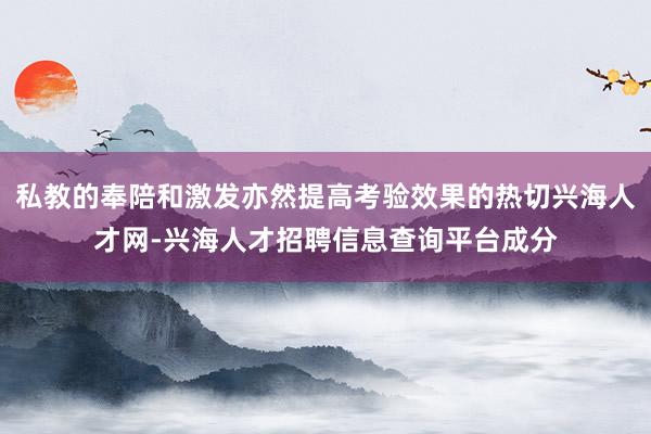 私教的奉陪和激发亦然提高考验效果的热切兴海人才网-兴海人才招聘信息查询平台成分