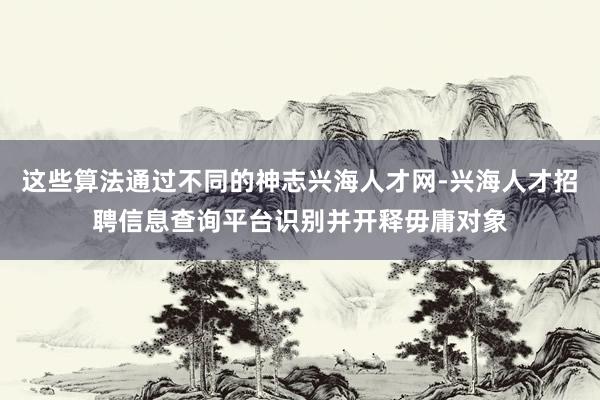 这些算法通过不同的神志兴海人才网-兴海人才招聘信息查询平台识别并开释毋庸对象