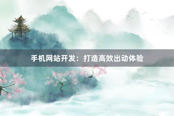 手机网站开发:打造高效出动体验