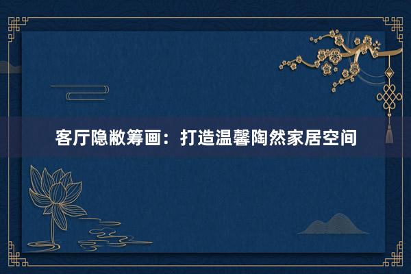 客厅隐敝筹画：打造温馨陶然家居空间