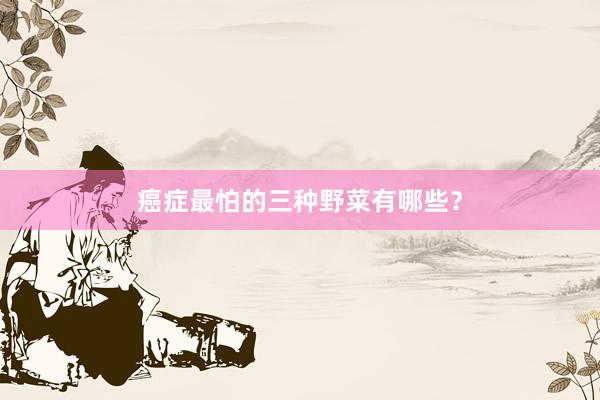 癌症最怕的三种野菜有哪些？