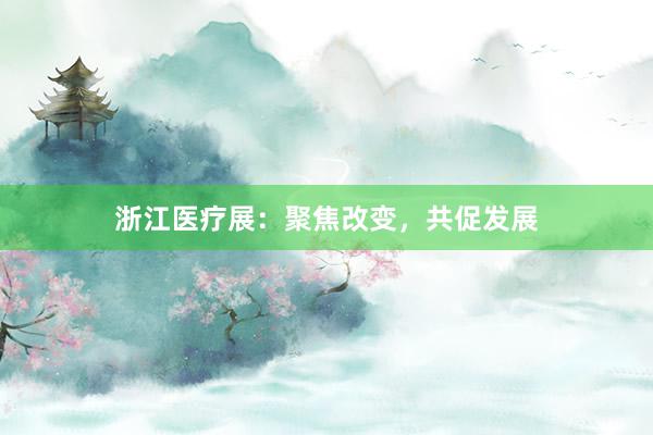 浙江医疗展：聚焦改变，共促发展