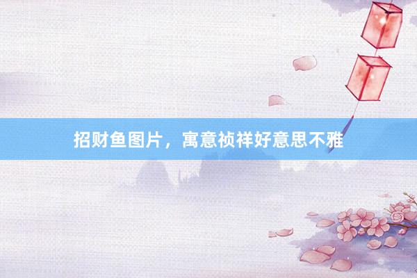 招财鱼图片，寓意祯祥好意思不雅